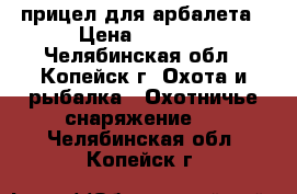 прицел для арбалета › Цена ­ 1 700 - Челябинская обл., Копейск г. Охота и рыбалка » Охотничье снаряжение   . Челябинская обл.,Копейск г.